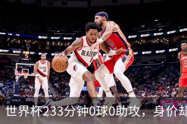 世界杯233分钟0球0助攻，身价却要3000万：罗马盯上他了