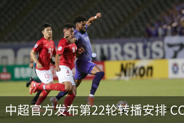 中超官方发布第22轮转播安排 CCTV 依旧直播海港 还有北京国安比赛