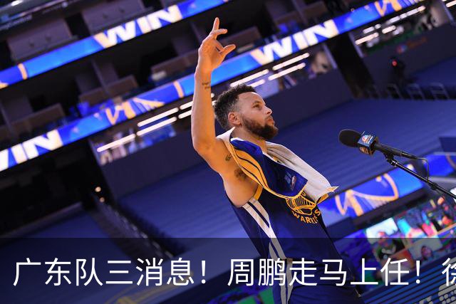 广东队三消息！周鹏走马上任！徐昕即将回归！徐杰留队奎因跑路