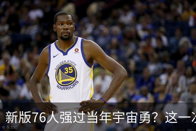 新版76人强过当年宇宙勇？这一次杜兰特错的离谱了
