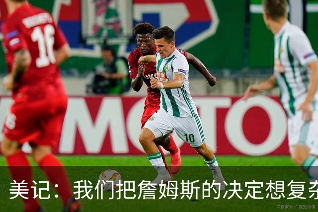 美记：我们把詹姆斯的决定想复杂了 他向来相信纯粹的天赋碾压