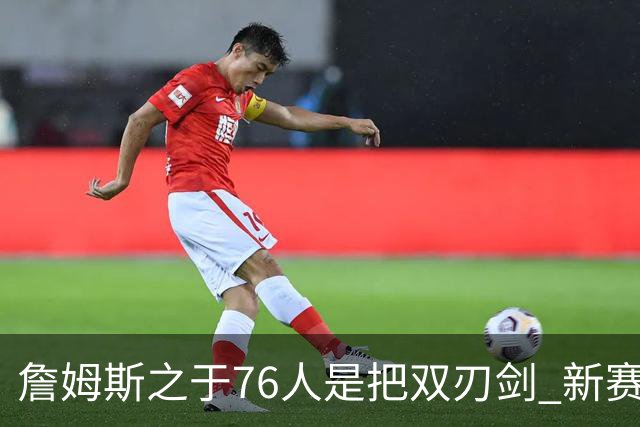 詹姆斯之于76人是把双刃剑 新赛季需直面六大隐患？
