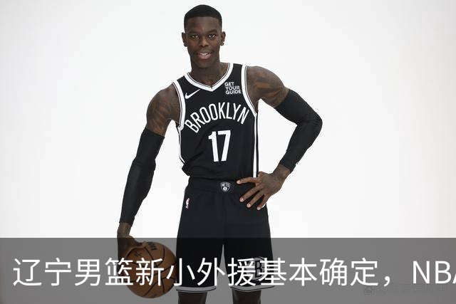 辽宁男篮新小外援基本确定，NBA场均8+3后卫有望回归，韩德君立功
